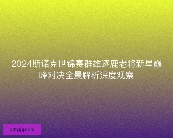 2024斯诺克世锦赛群雄逐鹿老将新星巅峰对决全景解析深度观察