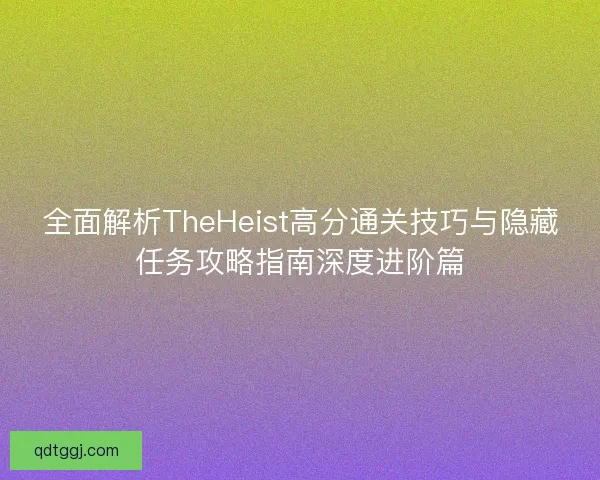 全面解析TheHeist高分通关技巧与隐藏任务攻略指南深度进阶篇