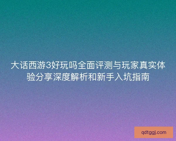 大话西游3好玩吗全面评测与玩家真实体验分享深度解析和新手入坑指南