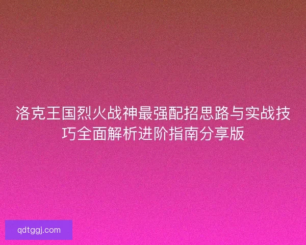 洛克王国烈火战神最强配招思路与实战技巧全面解析进阶指南分享版
