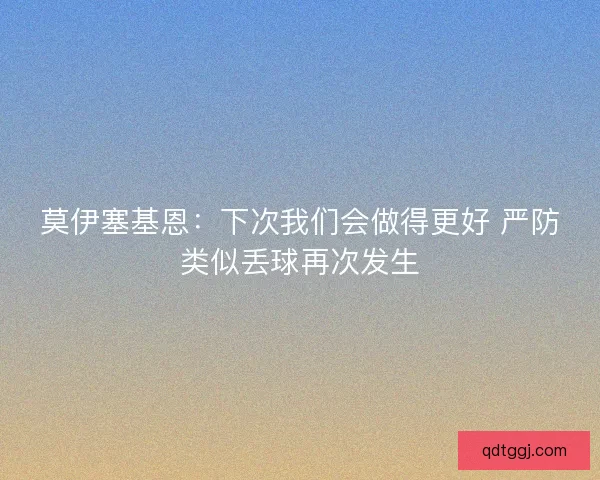 莫伊塞基恩：下次我们会做得更好 严防类似丢球再次发生