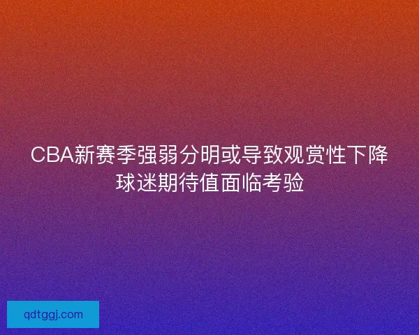 CBA新赛季强弱分明或导致观赏性下降球迷期待值面临考验
