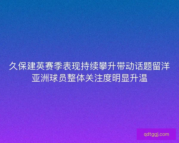 久保建英赛季表现持续攀升带动话题留洋亚洲球员整体关注度明显升温