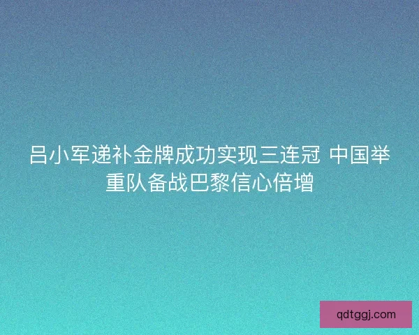 吕小军递补金牌成功实现三连冠 中国举重队备战巴黎信心倍增