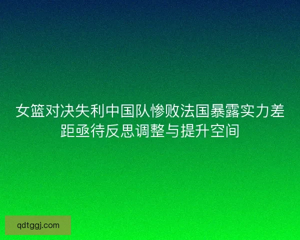 女篮对决失利中国队惨败法国暴露实力差距亟待反思调整与提升空间