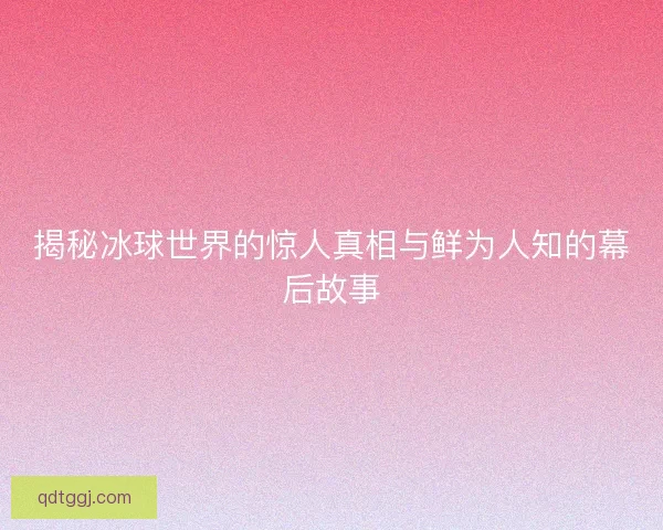 揭秘冰球世界的惊人真相与鲜为人知的幕后故事