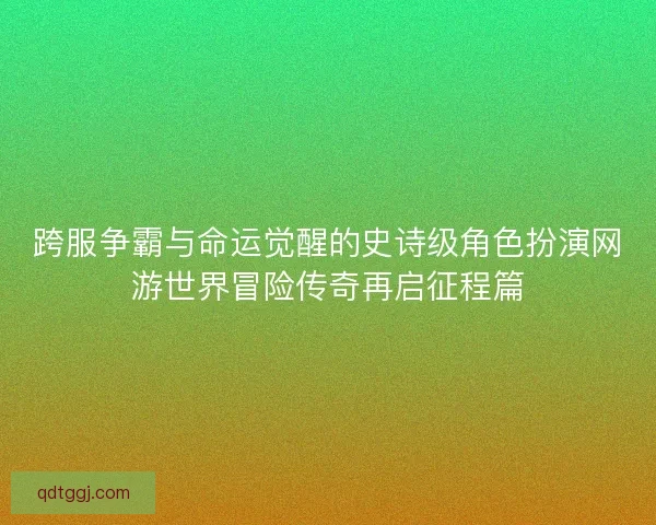 跨服争霸与命运觉醒的史诗级角色扮演网游世界冒险传奇再启征程篇
