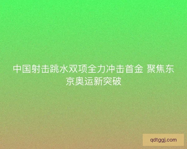 中国射击跳水双项全力冲击首金 聚焦东京奥运新突破