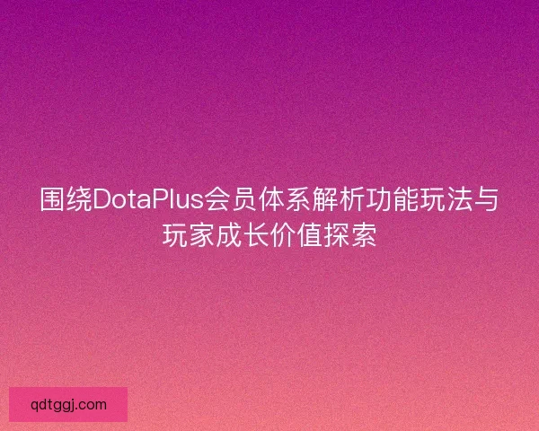 围绕DotaPlus会员体系解析功能玩法与玩家成长价值探索