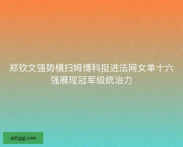 郑钦文强势横扫姆博科挺进法网女单十六强展现冠军级统治力