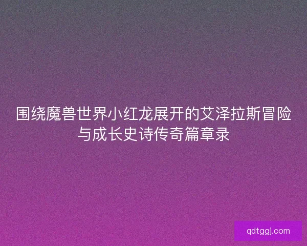 围绕魔兽世界小红龙展开的艾泽拉斯冒险与成长史诗传奇篇章录