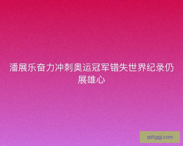 潘展乐奋力冲刺奥运冠军错失世界纪录仍展雄心