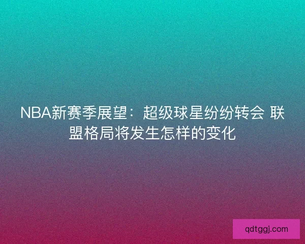 NBA新赛季展望：超级球星纷纷转会 联盟格局将发生怎样的变化