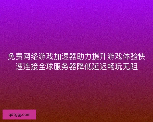 免费网络游戏加速器助力提升游戏体验快速连接全球服务器降低延迟畅玩无阻