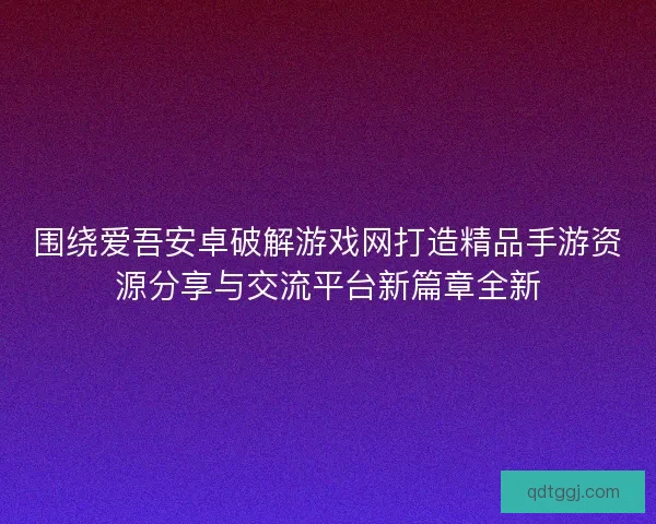 围绕爱吾安卓破解游戏网打造精品手游资源分享与交流平台新篇章全新