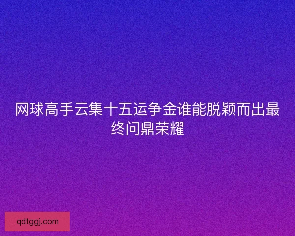 网球高手云集十五运争金谁能脱颖而出最终问鼎荣耀
