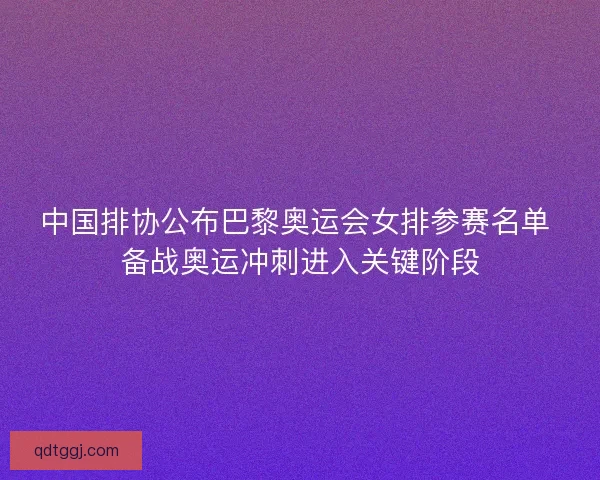 中国排协公布巴黎奥运会女排参赛名单 备战奥运冲刺进入关键阶段