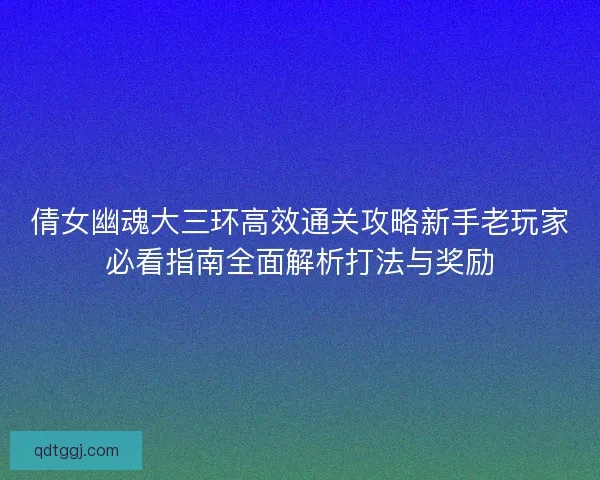 倩女幽魂大三环高效通关攻略新手老玩家必看指南全面解析打法与奖励