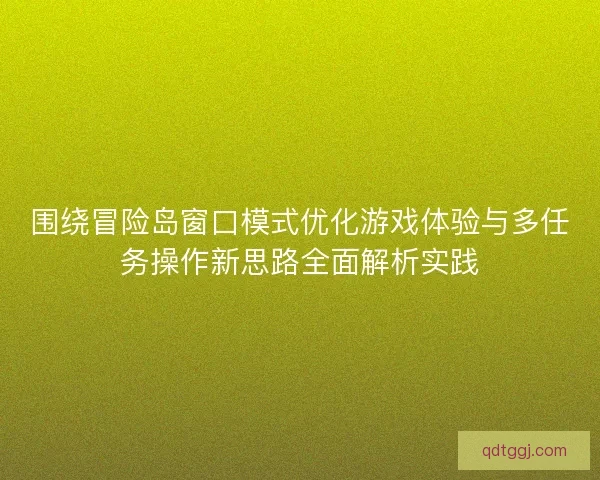 围绕冒险岛窗口模式优化游戏体验与多任务操作新思路全面解析实践