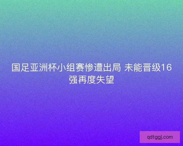 国足亚洲杯小组赛惨遭出局 未能晋级16强再度失望