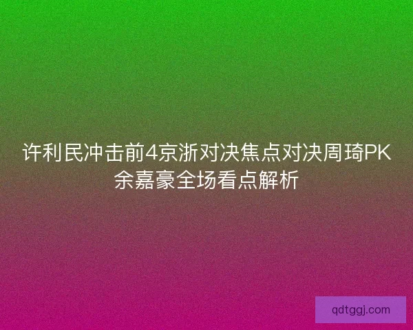 许利民冲击前4京浙对决焦点对决周琦PK余嘉豪全场看点解析